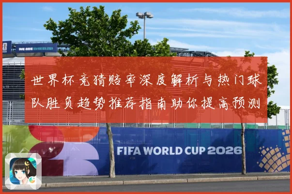 世界杯竞猜赔率深度解析与热门球队胜负趋势推荐指南助你提高预测命中率