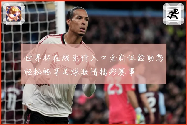 世界杯在线竞猜入口全新体验助您轻松畅享足球激情精彩赛事