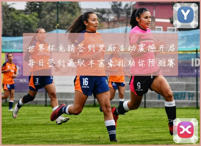 世界杯竞猜签到奖励活动震撼开启每日签到赢取丰富豪礼助你预测赛况