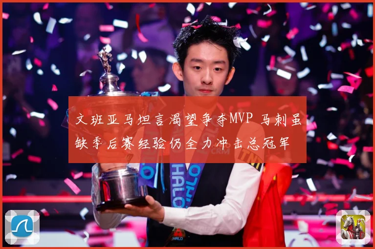 文班亚马坦言渴望争夺MVP 马刺虽缺季后赛经验仍全力冲击总冠军
