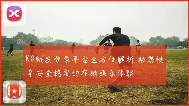 K8凯发登录平台全方位解析 助您畅享安全稳定的在线娱乐体验