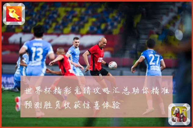 世界杯精彩竞猜攻略汇总助你精准预测胜负收获惊喜体验