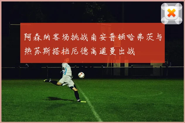 阿森纳客场挑战南安普顿哈弗茨与热苏斯搭档厄德高道曼出战