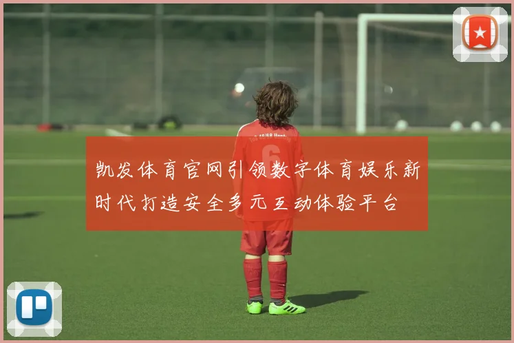 凯发体育官网引领数字体育娱乐新时代打造安全多元互动体验平台