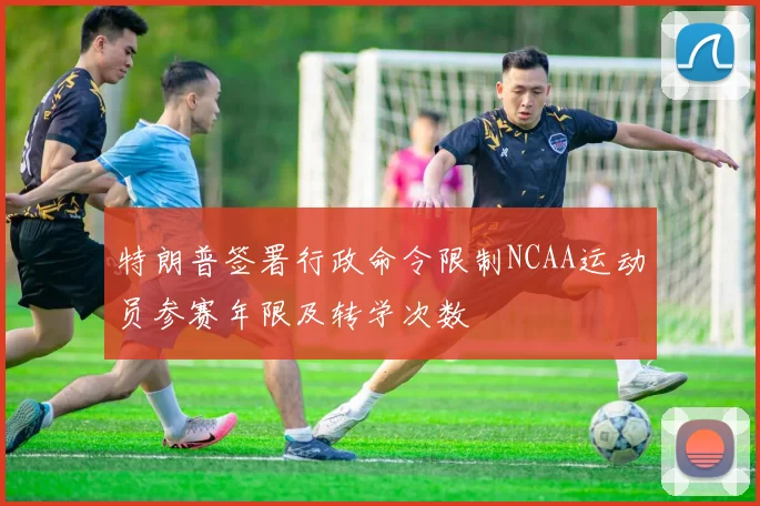 特朗普签署行政命令限制NCAA运动员参赛年限及转学次数
