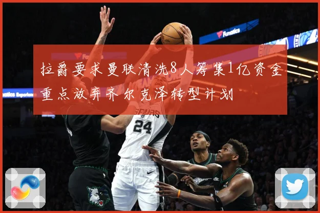 拉爵要求曼联清洗8人筹集1亿资金重点放弃齐尔克泽转型计划