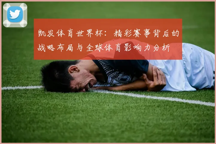凯发体育世界杯：精彩赛事背后的战略布局与全球体育影响力分析