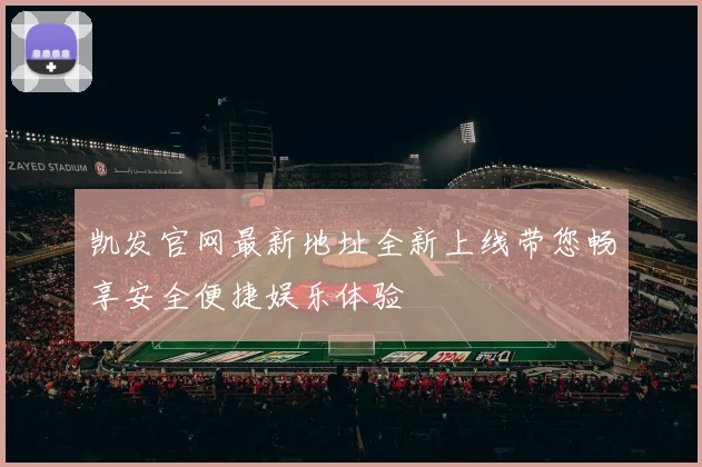 凯发官网最新地址全新上线带您畅享安全便捷娱乐体验
