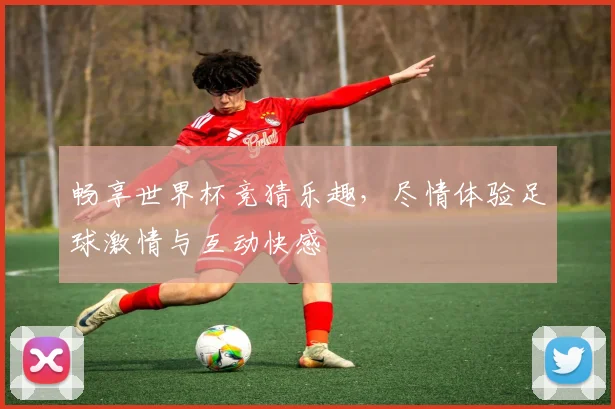 畅享世界杯竞猜乐趣，尽情体验足球激情与互动快感