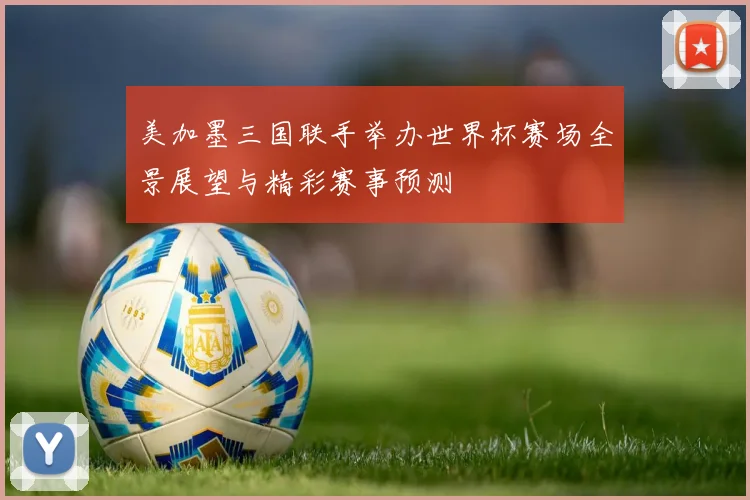 美加墨三国联手举办世界杯赛场全景展望与精彩赛事预测