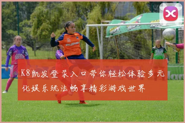 K8凯发登录入口带你轻松体验多元化娱乐玩法畅享精彩游戏世界
