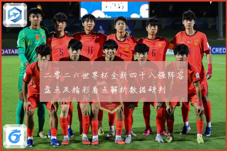 二零二六世界杯全新四十八强阵容盘点及精彩看点解析数据研判