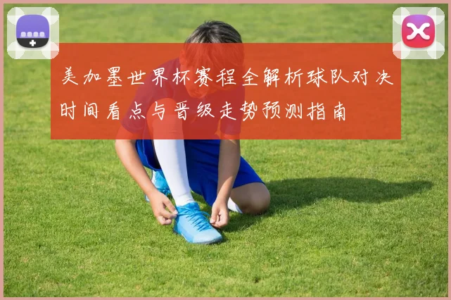 美加墨世界杯赛程全解析球队对决时间看点与晋级走势预测指南