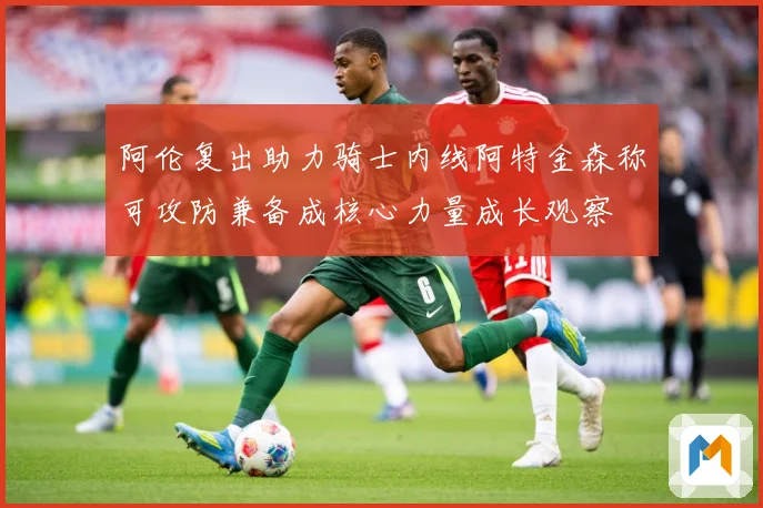 阿伦复出助力骑士内线阿特金森称可攻防兼备成核心力量成长观察