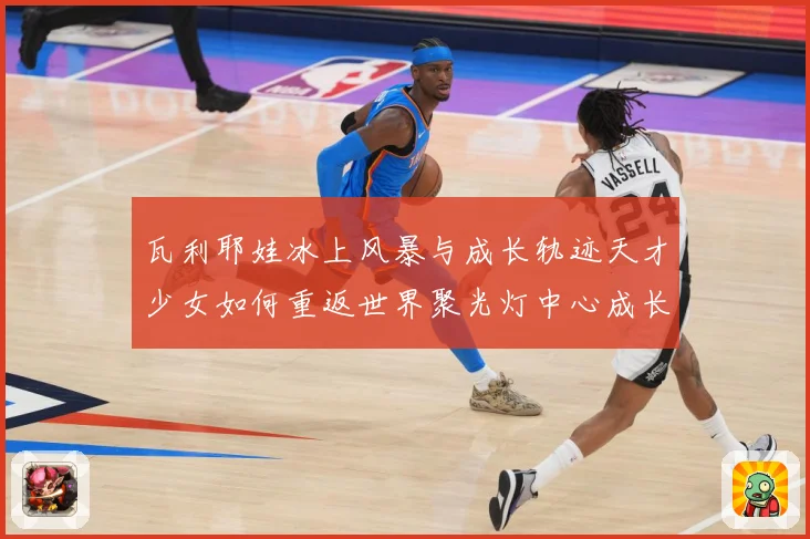 瓦利耶娃冰上风暴与成长轨迹天才少女如何重返世界聚光灯中心成长观察