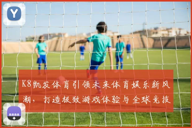 K8凯发体育引领未来体育娱乐新风潮，打造极致游戏体验与全球竞技平台