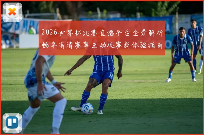 2026世界杯比赛直播平台全景解析畅享高清赛事互动观赛新体验指南