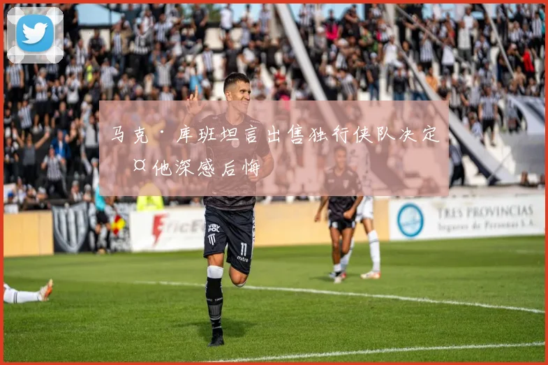 马克·库班坦言出售独行侠队决定令他深感后悔