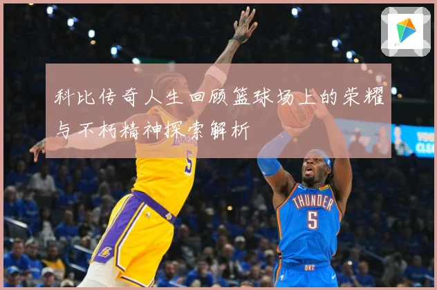 科比传奇人生回顾篮球场上的荣耀与不朽精神探索解析