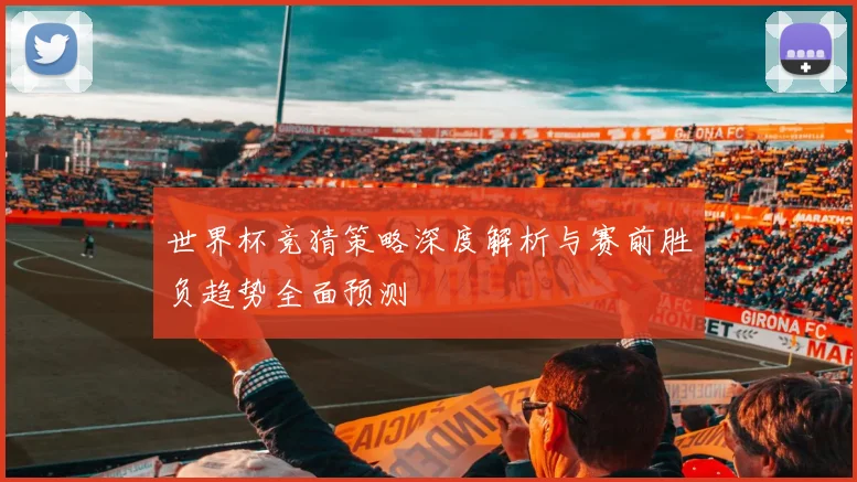世界杯竞猜策略深度解析与赛前胜负趋势全面预测