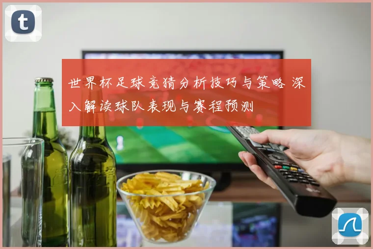 世界杯足球竞猜分析技巧与策略 深入解读球队表现与赛程预测