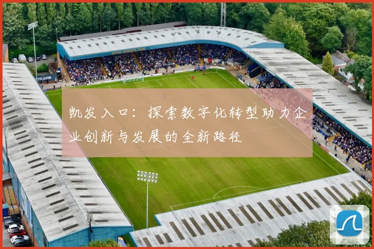 凯发入口：探索数字化转型助力企业创新与发展的全新路径