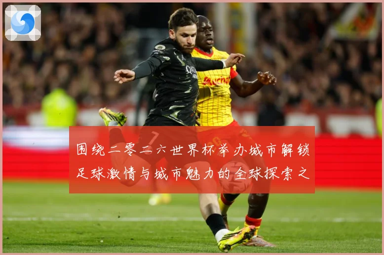 围绕二零二六世界杯举办城市解锁足球激情与城市魅力的全球探索之旅