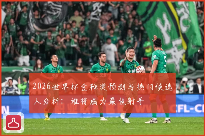 2026世界杯金靴奖预测与热门候选人分析：谁将成为最佳射手