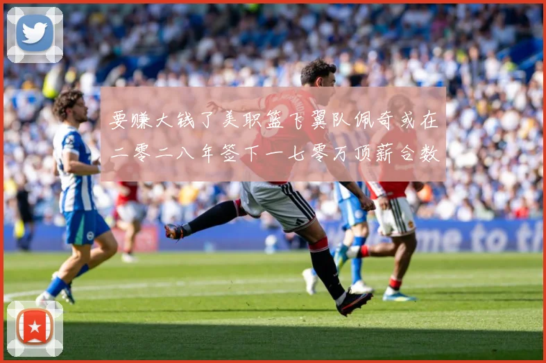 要赚大钱了美职篮飞翼队佩奇或在二零二八年签下一七零万顶薪合数据研判