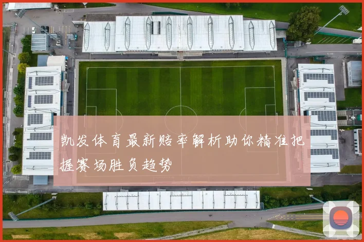 凯发体育最新赔率解析助你精准把握赛场胜负趋势