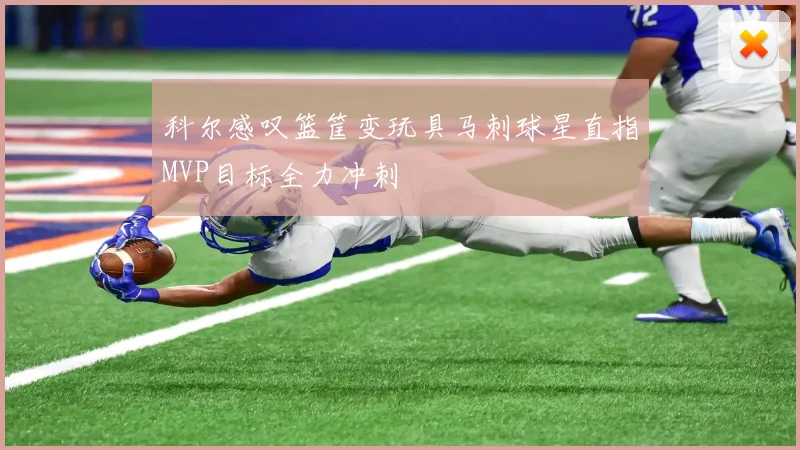 科尔感叹篮筐变玩具马刺球星直指MVP目标全力冲刺
