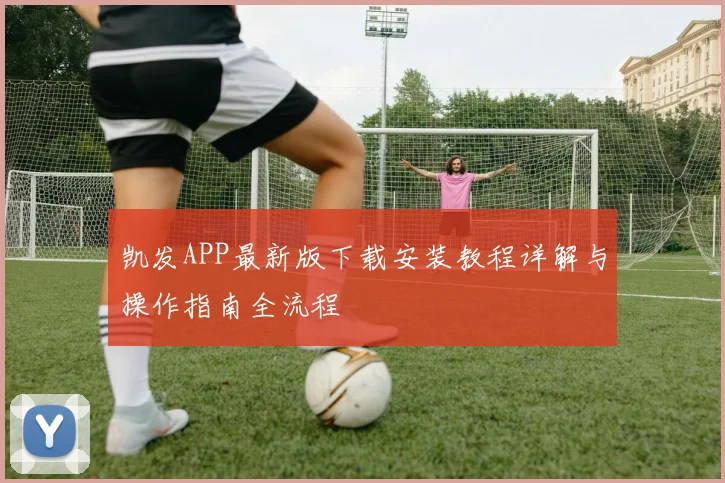 凯发APP最新版下载安装教程详解与操作指南全流程