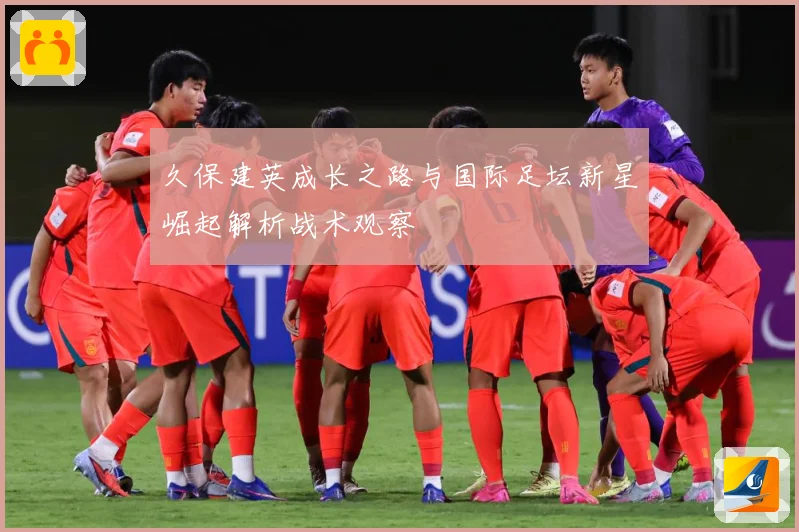 久保建英成长之路与国际足坛新星崛起解析战术观察