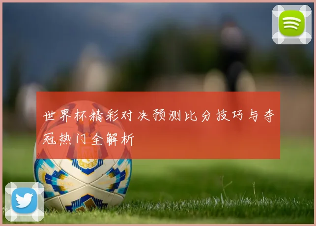 世界杯精彩对决预测比分技巧与夺冠热门全解析