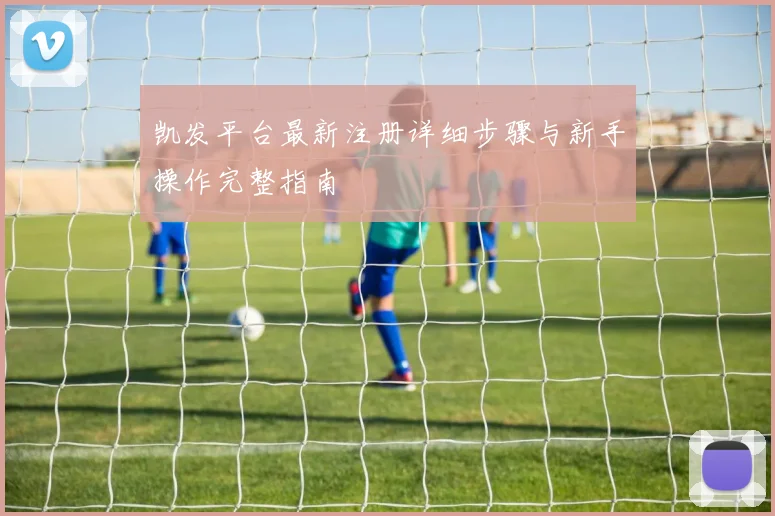 凯发平台最新注册详细步骤与新手操作完整指南