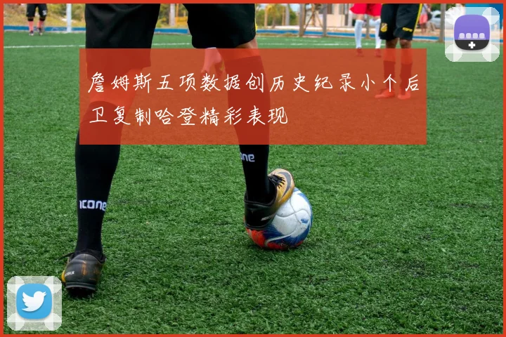 詹姆斯五项数据创历史纪录小个后卫复制哈登精彩表现