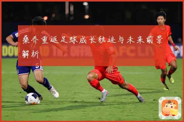 桑乔重返足球成长轨迹与未来前景解析