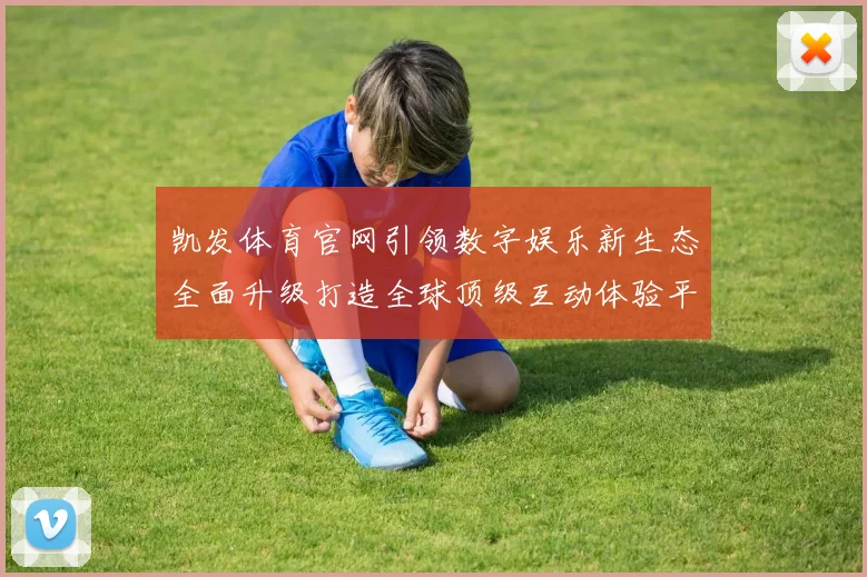 凯发体育官网引领数字娱乐新生态全面升级打造全球顶级互动体验平台