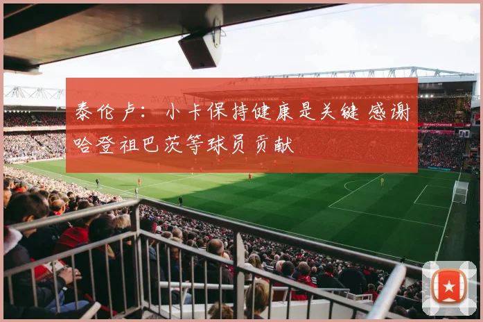 泰伦卢：小卡保持健康是关键 感谢哈登祖巴茨等球员贡献