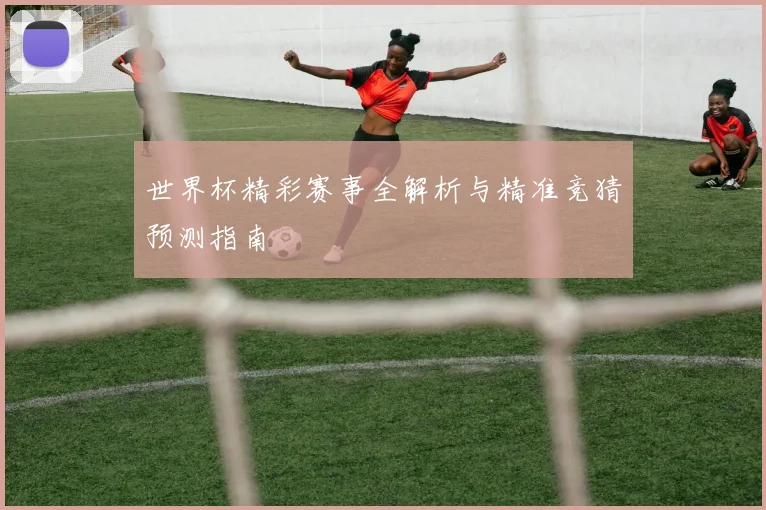 世界杯精彩赛事全解析与精准竞猜预测指南