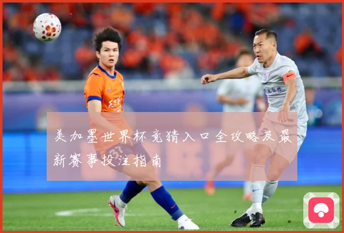 美加墨世界杯竞猜入口全攻略及最新赛事投注指南