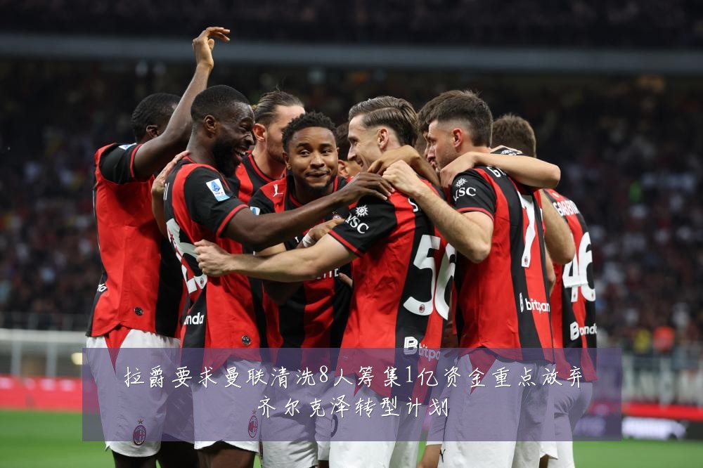 拉爵要求曼联清洗8人筹集1亿资金重点放弃齐尔克泽转型计划