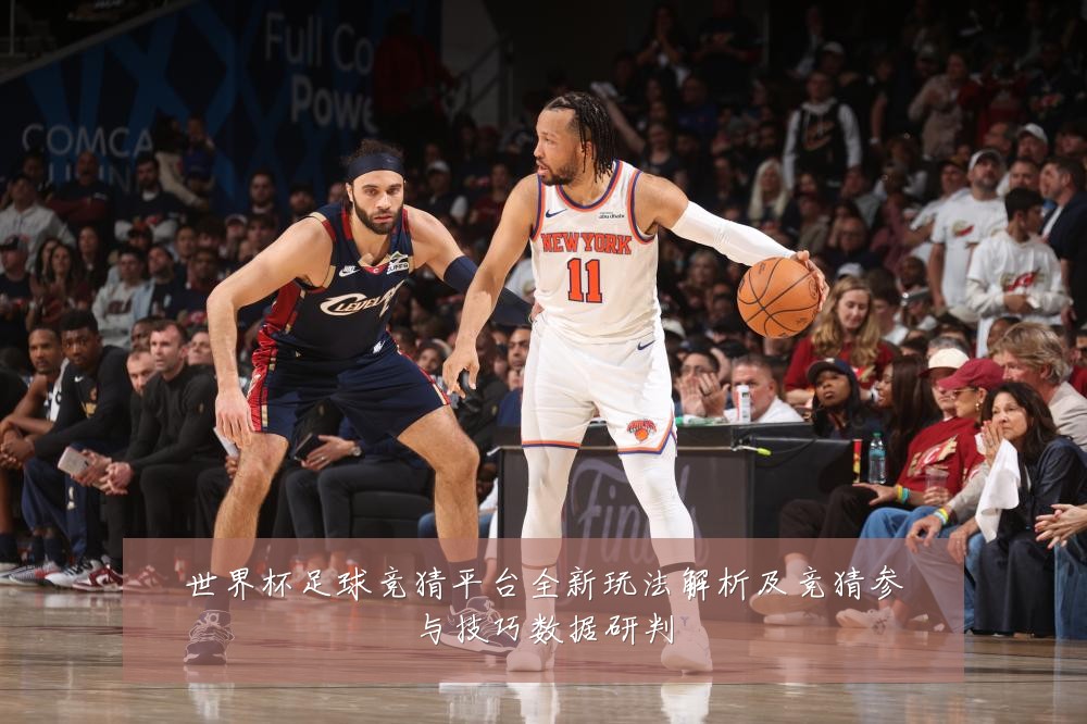世界杯足球竞猜平台全新玩法解析及竞猜参与技巧数据研判