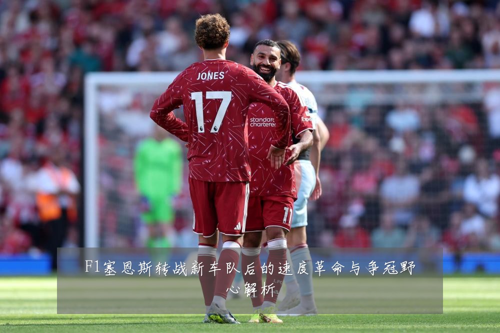 F1塞恩斯转战新车队后的速度革命与争冠野心解析