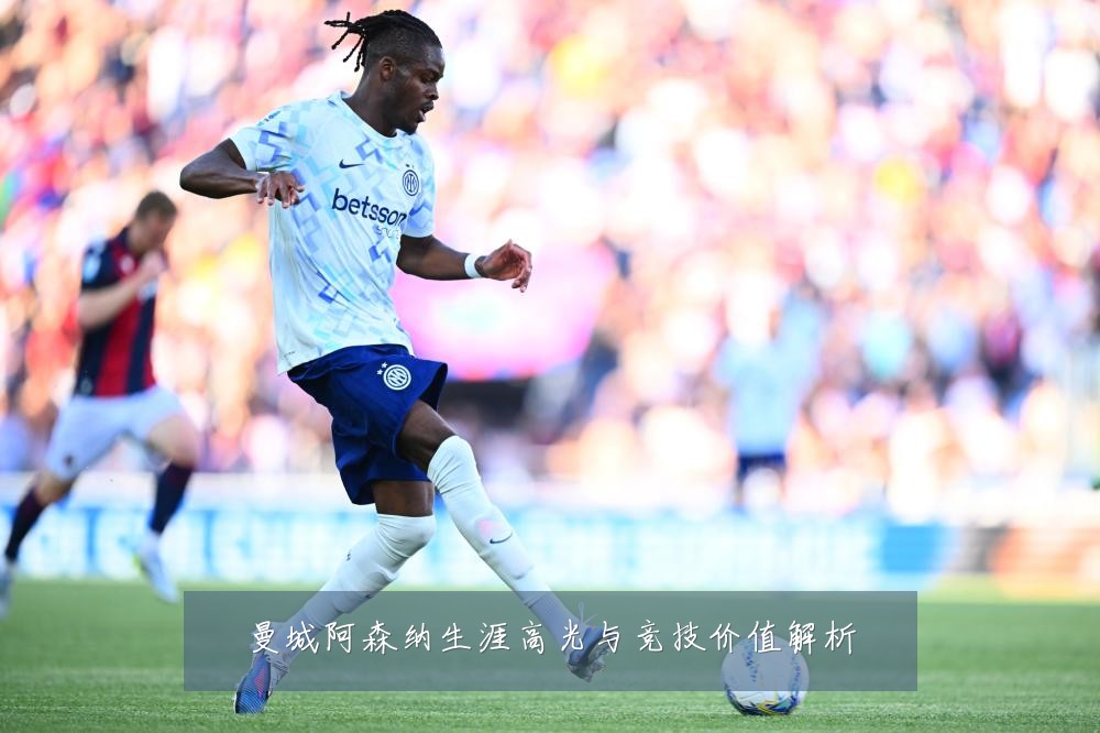 曼城阿森纳生涯高光与竞技价值解析