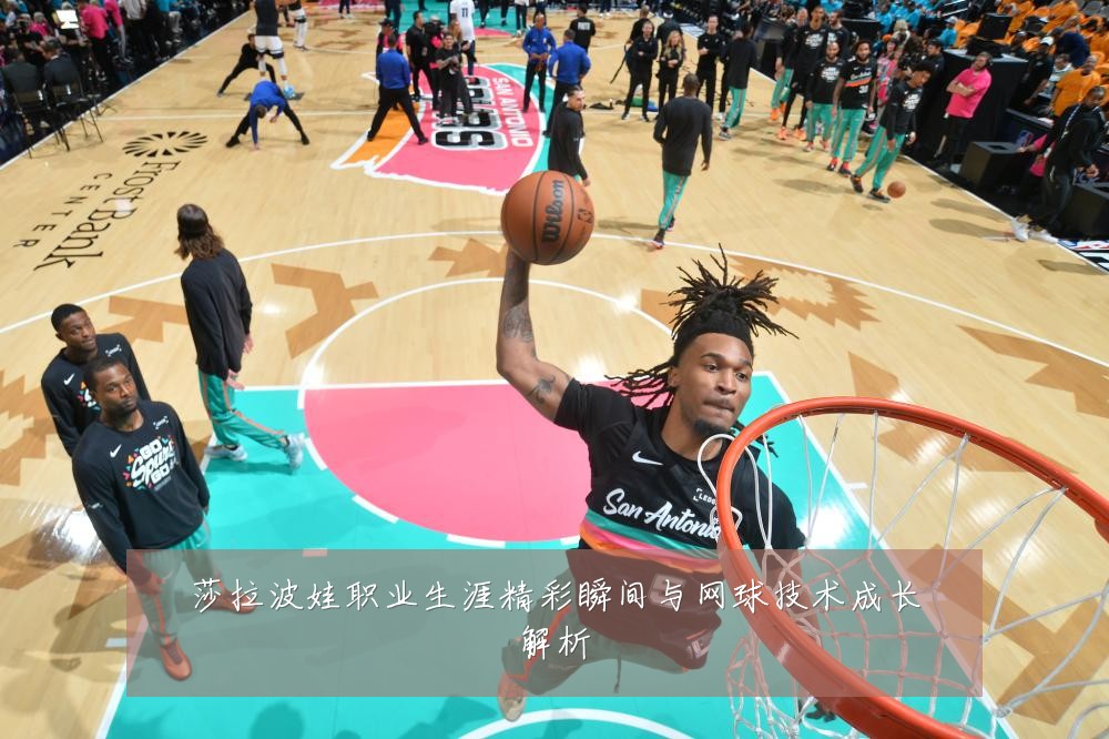 莎拉波娃职业生涯精彩瞬间与网球技术成长解析