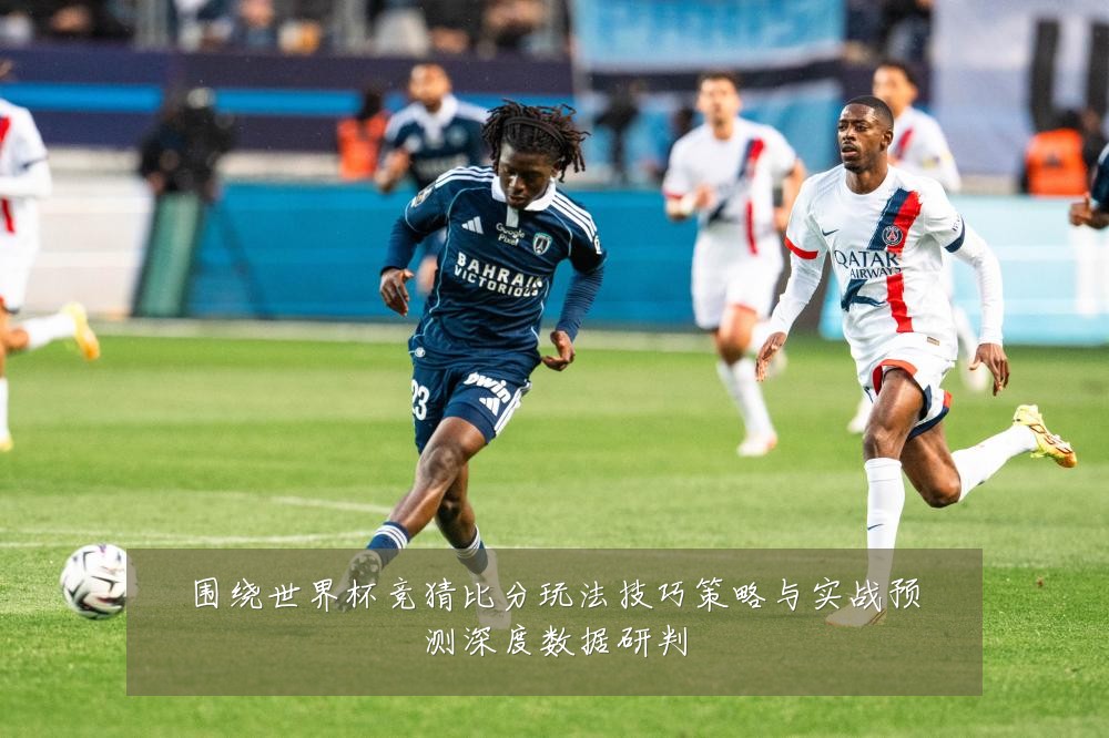 围绕世界杯竞猜比分玩法技巧策略与实战预测深度数据研判